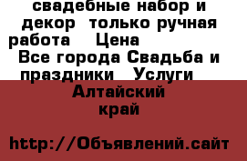 свадебные набор и декор (только ручная работа) › Цена ­ 3000-4000 - Все города Свадьба и праздники » Услуги   . Алтайский край